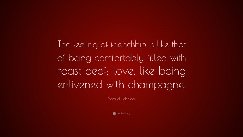 Samuel Johnson Quote: “The feeling of friendship is like that of being comfortably filled with roast beef; love, like being enlivened with champagne.”