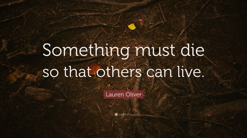 Lauren Oliver Quote: “Something must die so that others can live.”
