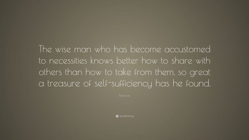 Epicurus Quote: “The wise man who has become accustomed to necessities knows better how to share with others than how to take from them, so great a treasure of self-sufficiency has he found.”