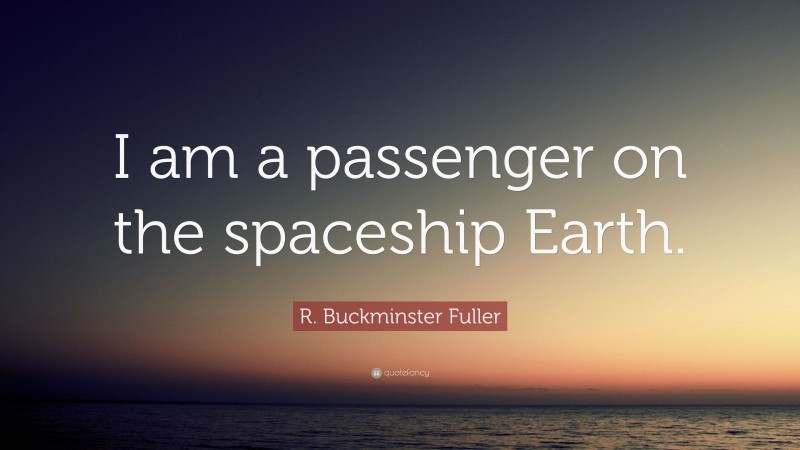 R. Buckminster Fuller Quote: “I am a passenger on the spaceship Earth.”