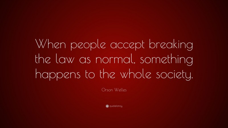 Orson Welles Quote: “When people accept breaking the law as normal, something happens to the whole society.”