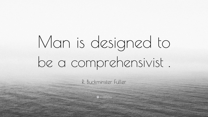 R. Buckminster Fuller Quote: “Man is designed to be a comprehensivist .”