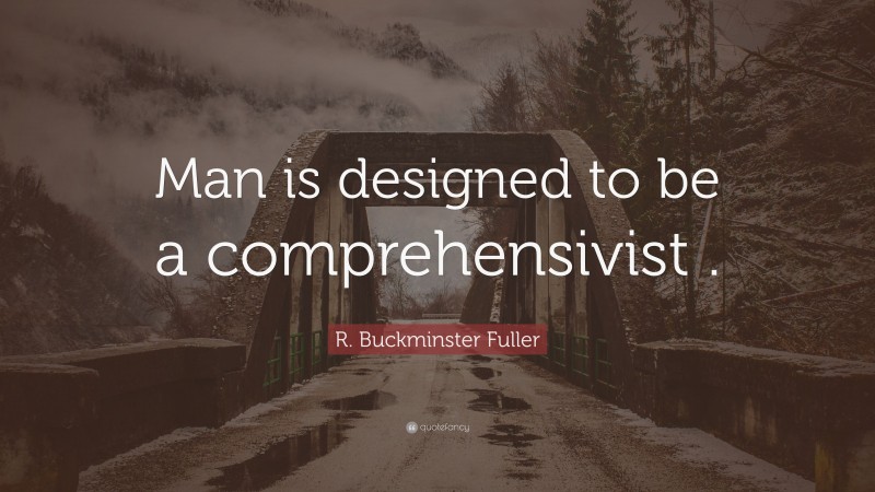 R. Buckminster Fuller Quote: “Man is designed to be a comprehensivist .”