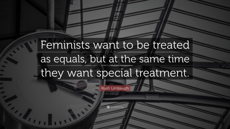 Rush Limbaugh Quote: “Feminists want to be treated as equals, but at the same time they want special treatment.”