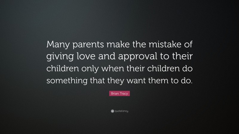 Brian Tracy Quote: “Many parents make the mistake of giving love and approval to their children only when their children do something that they want them to do.”