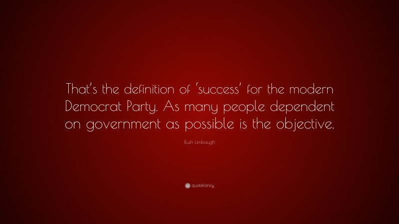 Rush Limbaugh Quote: “That’s the definition of ‘success’ for the modern Democrat Party. As many people dependent on government as possible is the objective.”