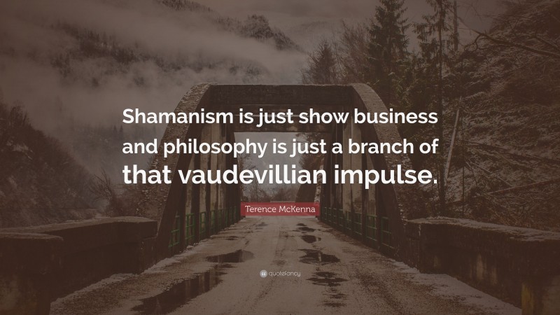 Terence McKenna Quote: “Shamanism is just show business and philosophy is just a branch of that vaudevillian impulse.”