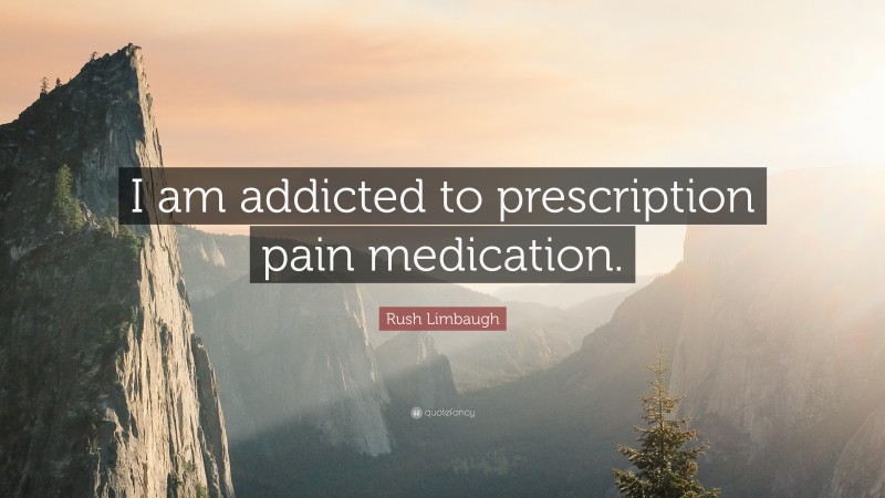 Rush Limbaugh Quote: “I am addicted to prescription pain medication.”