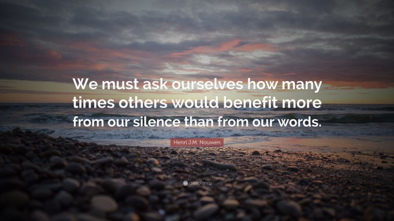Henri J.M. Nouwen Quote: “We must ask ourselves how many times others would benefit more from our silence than from our words.”
