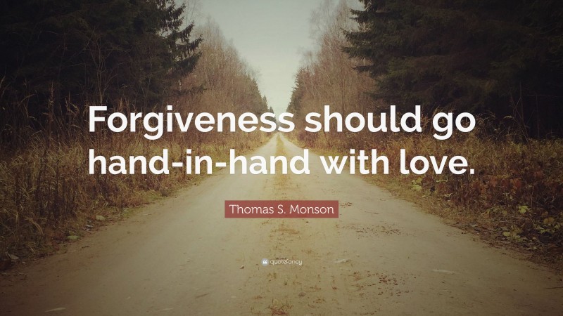 Thomas S. Monson Quote: “Forgiveness should go hand-in-hand with love.”