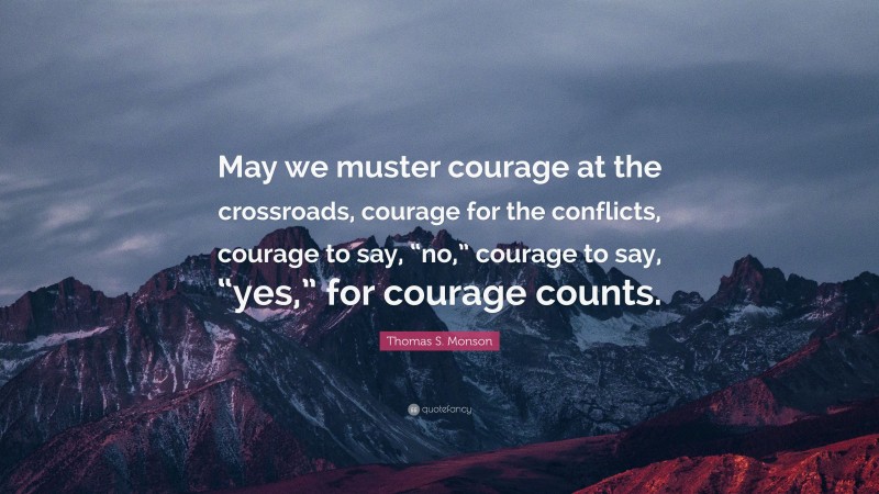 Thomas S. Monson Quote: “May we muster courage at the crossroads, courage for the conflicts, courage to say, “no,” courage to say, “yes,” for courage counts.”