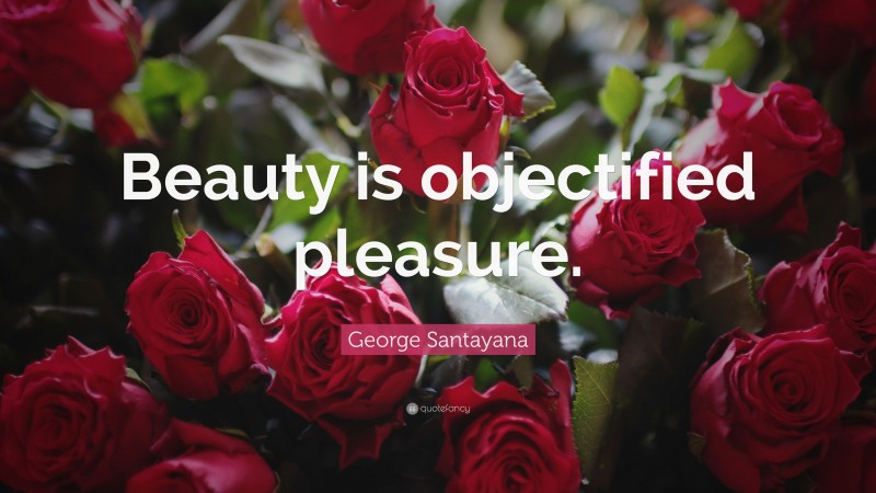 George Santayana Quote: “Beauty is objectified pleasure.”