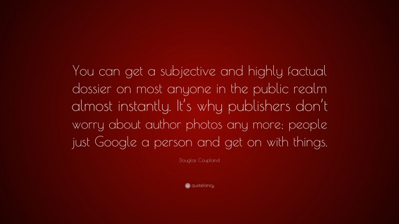 Douglas Coupland Quote: “You can get a subjective and highly factual dossier on most anyone in the public realm almost instantly. It’s why publishers don’t worry about author photos any more; people just Google a person and get on with things.”