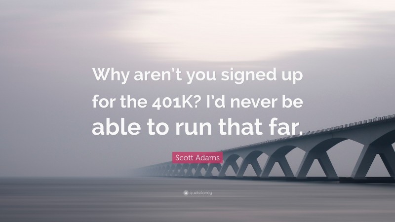 Scott Adams Quote: “Why aren’t you signed up for the 401K? I’d never be able to run that far.”