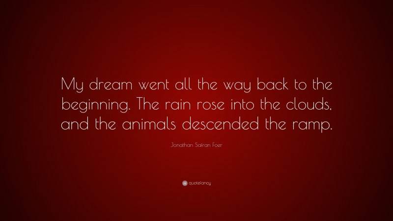 Jonathan Safran Foer Quote: “My dream went all the way back to the beginning. The rain rose into the clouds, and the animals descended the ramp.”