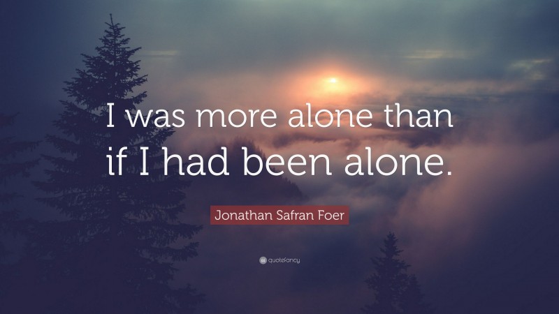 Jonathan Safran Foer Quote: “I was more alone than if I had been alone.”
