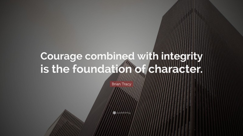 Brian Tracy Quote: “Courage combined with integrity is the foundation of character.”
