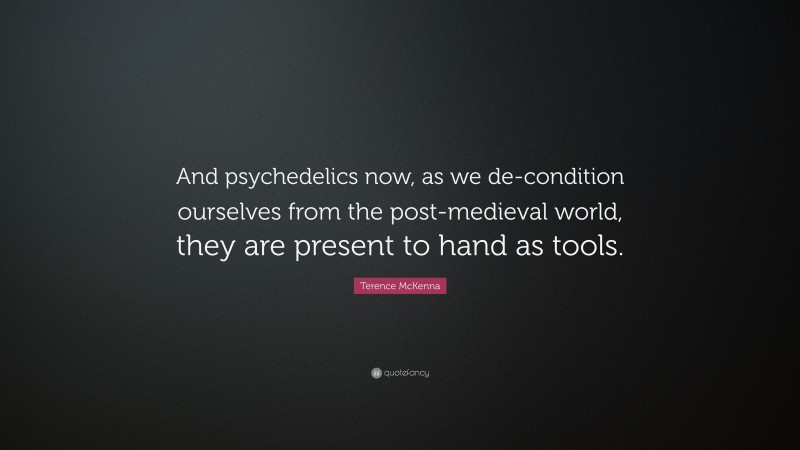 Terence McKenna Quote: “And psychedelics now, as we de-condition ourselves from the post-medieval world, they are present to hand as tools.”