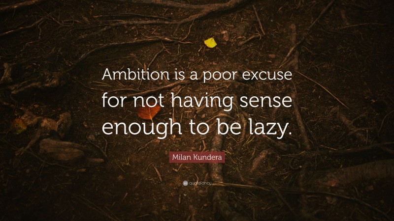 Milan Kundera Quote: “Ambition is a poor excuse for not having sense enough to be lazy.”