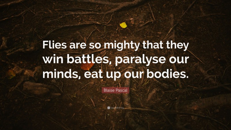 Blaise Pascal Quote: “Flies are so mighty that they win battles, paralyse our minds, eat up our bodies.”
