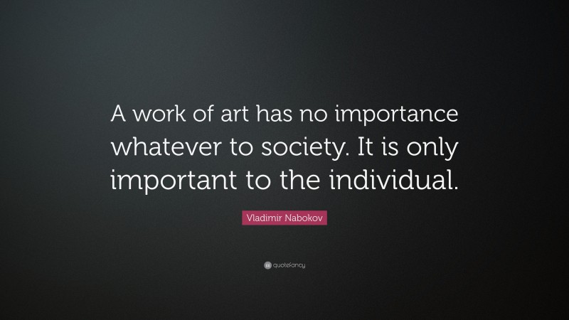Vladimir Nabokov Quote: “A work of art has no importance whatever to society. It is only important to the individual.”