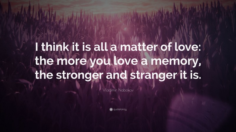 Vladimir Nabokov Quote: “I think it is all a matter of love: the more you love a memory, the stronger and stranger it is.”