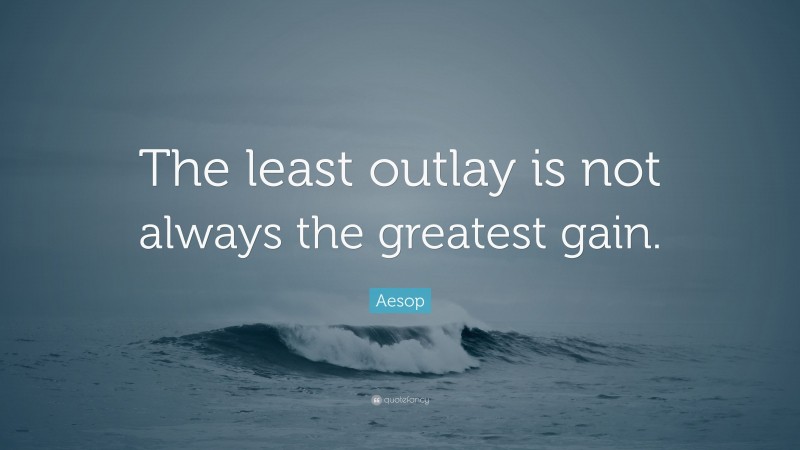 Aesop Quote: “The least outlay is not always the greatest gain.”