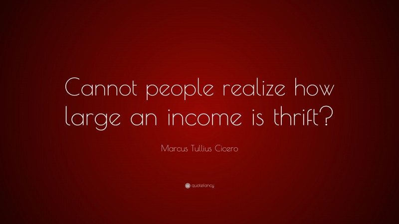 Marcus Tullius Cicero Quote: “Cannot people realize how large an income is thrift?”