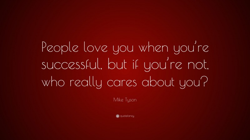 Mike Tyson Quote: “People love you when you’re successful, but if you’re not, who really cares about you?”