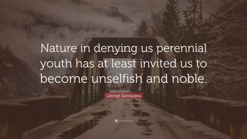 George Santayana Quote: “Nature in denying us perennial youth has at least invited us to become unselfish and noble.”