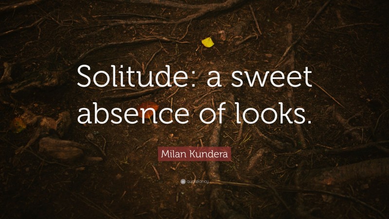 Milan Kundera Quote: “Solitude: a sweet absence of looks.”