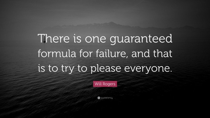 Will Rogers Quote: “There is one guaranteed formula for failure, and that is to try to please everyone.”