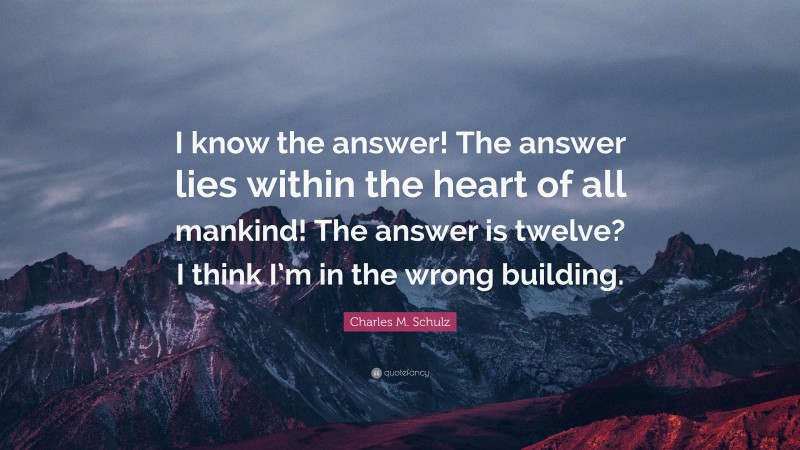 Charles M. Schulz Quote: “I know the answer! The answer lies within the heart of all mankind! The answer is twelve? I think I’m in the wrong building.”