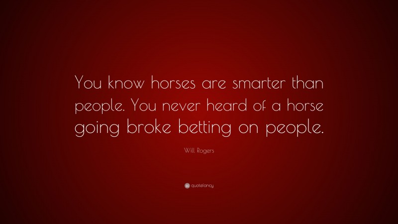 Will Rogers Quote: “You know horses are smarter than people. You never heard of a horse going broke betting on people.”
