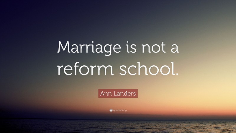 Ann Landers Quote: “Marriage is not a reform school.”