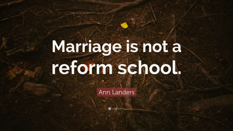 Ann Landers Quote: “Marriage is not a reform school.”
