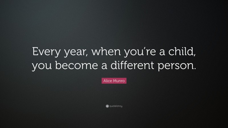 Alice Munro Quote: “Every year, when you’re a child, you become a different person.”