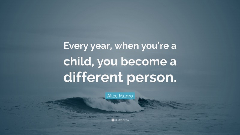 Alice Munro Quote: “Every year, when you’re a child, you become a different person.”