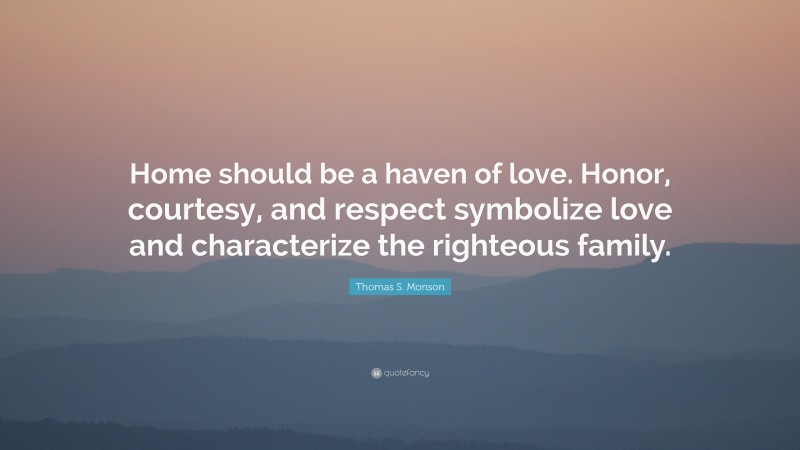 Thomas S. Monson Quote: “Home should be a haven of love. Honor, courtesy, and respect symbolize love and characterize the righteous family.”