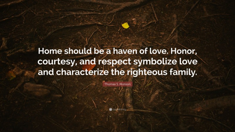 Thomas S. Monson Quote: “Home should be a haven of love. Honor, courtesy, and respect symbolize love and characterize the righteous family.”
