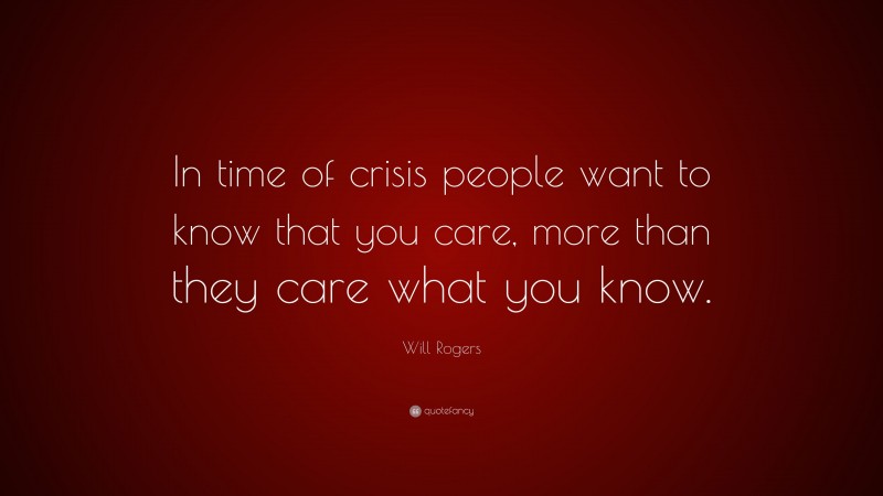 Will Rogers Quote: “In time of crisis people want to know that you care, more than they care what you know.”