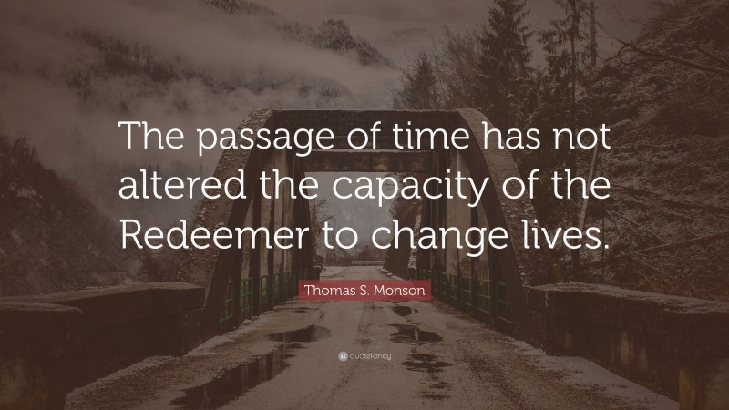 Thomas S. Monson Quote: “The passage of time has not altered the capacity of the Redeemer to change lives.”