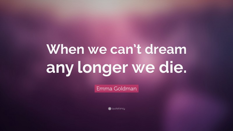 Emma Goldman Quote: “When we can’t dream any longer we die.”