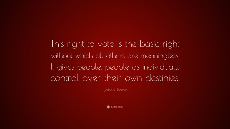 Lyndon B. Johnson Quote: “This right to vote is the basic right without which all others are meaningless. It gives people, people as individuals, control over their own destinies.”