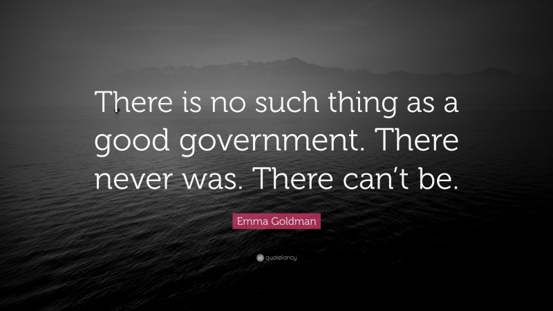 Emma Goldman Quote: “There is no such thing as a good government. There never was. There can’t be.”