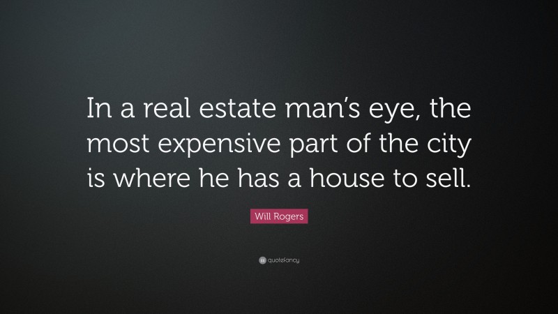 Will Rogers Quote: “In a real estate man’s eye, the most expensive part of the city is where he has a house to sell.”