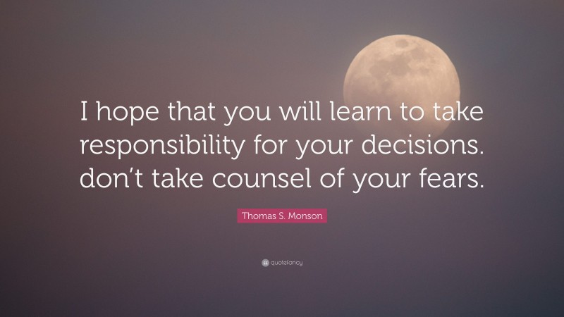 Thomas S. Monson Quote: “I hope that you will learn to take responsibility for your decisions. don’t take counsel of your fears.”
