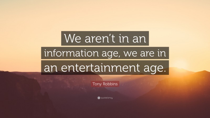 Tony Robbins Quote: “We aren’t in an information age, we are in an entertainment age.”