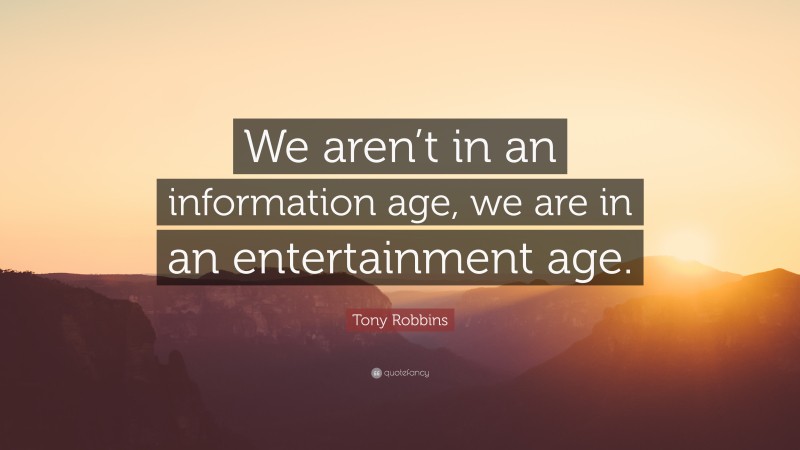 Tony Robbins Quote: “We aren’t in an information age, we are in an entertainment age.”