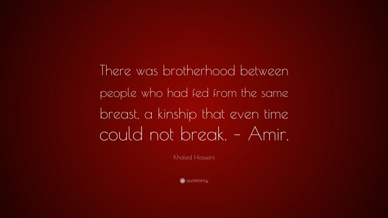 Khaled Hosseini Quote: “There was brotherhood between people who had fed from the same breast, a kinship that even time could not break. – Amir.”